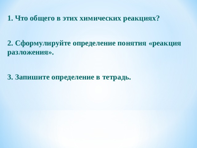 1. Что общего в этих химических реакциях? 2. Сформулируйте определение понятия «реакция разложения».  3. Запишите определение в тетрадь.  