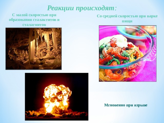 Реакции происходят : С малой скоростью при образовании сталактитов и сталагмитов  Со средней скоростью при варке пищи  Мгновенно при взрыве  