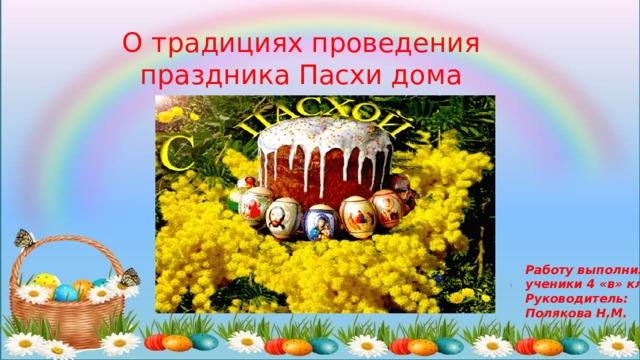 О традициях проведения праздника Пасхи дома Работу выполнили:  ученики 4 «в» класса Руководитель:  Полякова Н.М. 