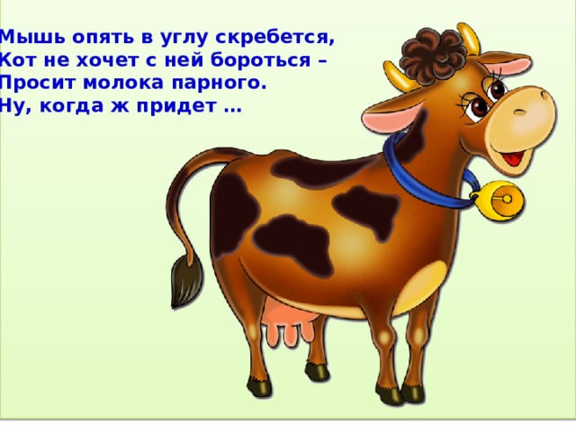 Мышь опять в углу скребется,  Кот не хочет с ней бороться –  Просит молока парного.  Ну, когда ж придет … 