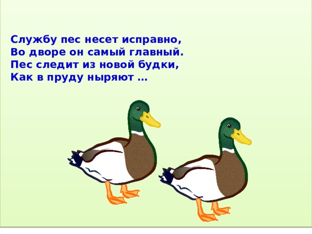 Службу пес несет исправно,  Во дворе он самый главный.  Пес следит из новой будки,  Как в пруду ныряют … 