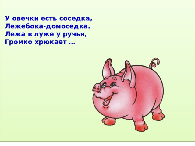 У овечки есть соседка,  Лежебока-домоседка.  Лежа в луже у ручья,  Громко хрюкает … 