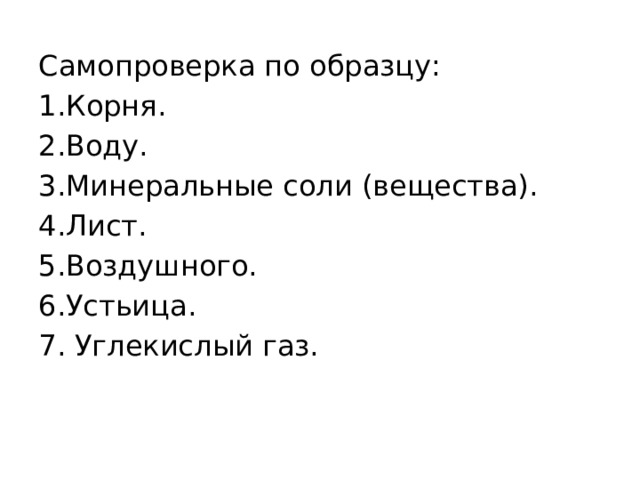 Самопроверка по образцу: 1.Корня. 2.Воду. 3.Минеральные соли (вещества). 4.Лист. 5.Воздушного. 6.Устьица. 7. Углекислый газ. 