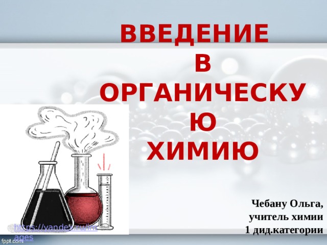 ВВЕДЕНИЕ  В ОРГАНИЧЕСКУЮ  ХИМИЮ Чебану Ольга, учитель химии 1 дид.категории 