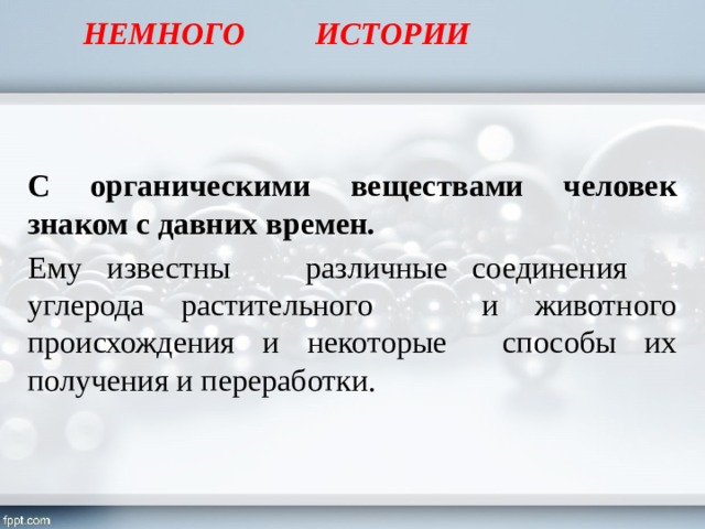 НЕМНОГО ИСТОРИИ  С органическими веществами человек знаком с давних времен. Ему известны различные соединения углерода растительного и животного происхождения и некоторые способы их получения и переработки.  