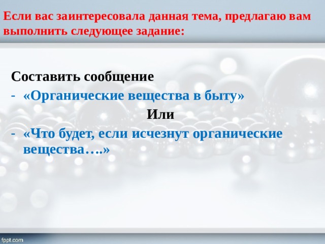 Если вас заинтересовала данная тема, предлагаю вам выполнить следующее задание: Составить сообщение «Органические вещества в быту» Или «Что будет, если исчезнут органические вещества….» 