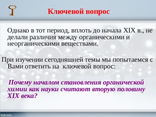  Ключевой вопрос   Однако в тот период, вплоть до начала XIX в., не делали различия между органическими и неорганическими веществами. При изучении сегодняшней темы мы попытаемся с Вами ответить на ключевой вопрос:   Почему началом становления органической химии как науки считают вторую половину XIX века?  2 