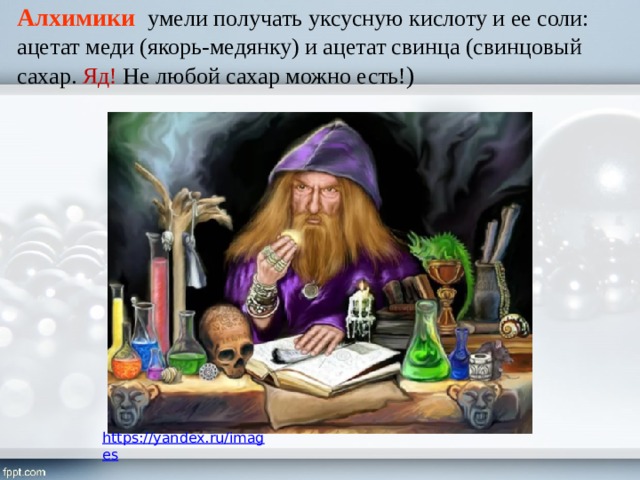 Алхимики  умели получать уксусную кислоту и ее соли: ацетат меди (якорь-медянку) и ацетат свинца (свинцовый сахар. Яд! Не любой сахар можно есть! ) 
