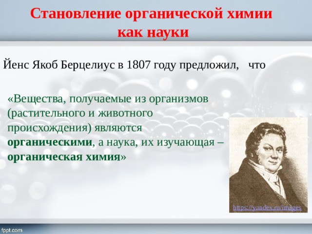 Становление органической химии  как науки Йенс Якоб Берцелиус в 1807 году предложил, что «Вещества, получаемые из организмов (растительного и животного происхождения) являются органическими , а наука, их изучающая – органическая химия » 