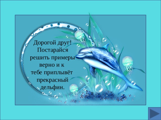 Дорогой друг! Постарайся решить примеры верно и к тебе приплывёт прекрасный дельфин. 