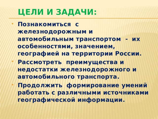 Цели и задачи: Познакомиться с железнодорожным и автомобильным транспортом - их особенностями, значением, географией на территории России. Рассмотреть преимущества и недостатки железнодорожного и автомобильного транспорта. Продолжить формирование умений работать с различными источниками географической информации.  