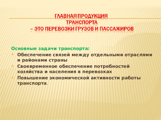  Основные задачи транспорта: Обеспечение связей между отдельными отраслями и районами страны Своевременное обеспечение потребностей хозяйства и населения в перевозках Повышение экономической активности работы транспорта .   