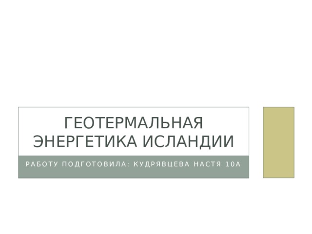 Геотермальная энергетика Исландии Работу подготовила: Кудрявцева Настя 10А 