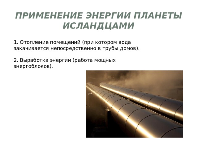 Применение энергии планеты исландцами 1. Отопление помещений (при котором вода закачивается непосредственно в трубы домов). 2. Выработка энергии (работа мощных энергоблоков). 