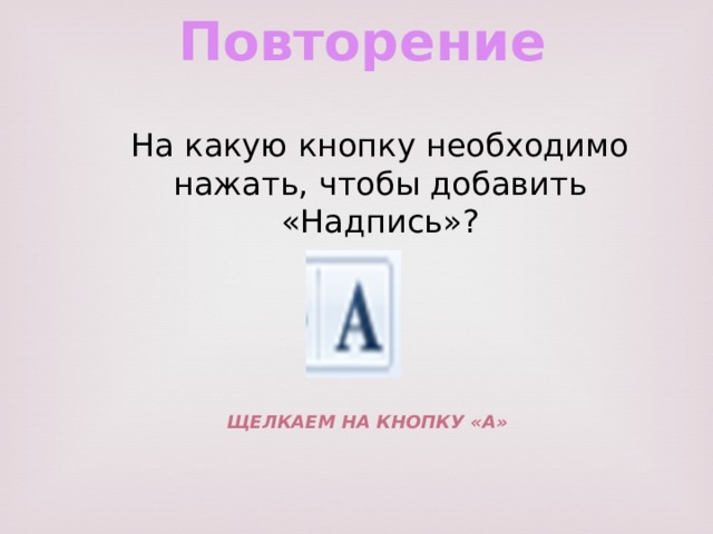 Повторение На какую кнопку необходимо нажать, чтобы добавить «Надпись»? Щелкаем на кнопку «А» 