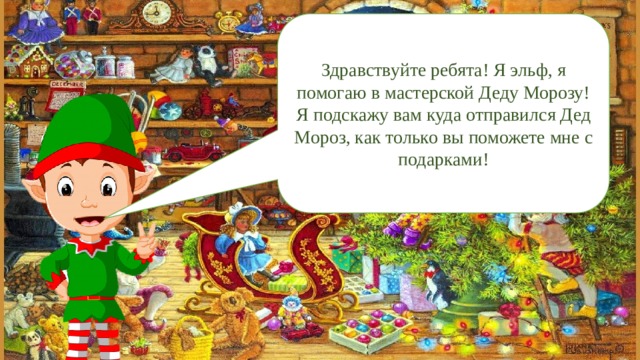 Здравствуйте ребята! Я эльф, я помогаю в мастерской Деду Морозу! Я подскажу вам куда отправился Дед Мороз, как только вы поможете мне с подарками! 