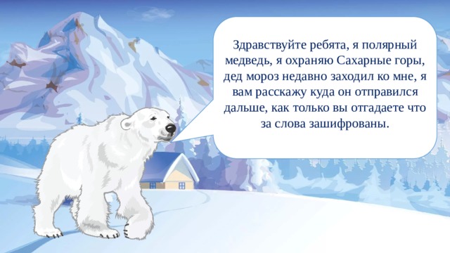 Здравствуйте ребята, я полярный медведь, я охраняю Сахарные горы, дед мороз недавно заходил ко мне, я вам расскажу куда он отправился дальше, как только вы отгадаете что за слова зашифрованы. 