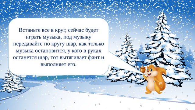 Встаньте все в круг, сейчас будет играть музыка, под музыку передавайте по кругу шар, как только музыка остановится, у кого в руках останется шар, тот вытягивает фант и выполняет его. 