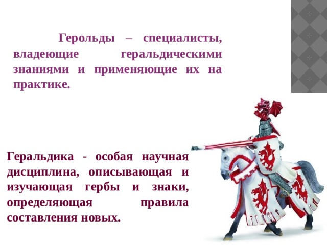   Герольды – специалисты, владеющие геральдическими знаниями и применяющие их на практике.  Геральдика - особая научная дисциплина, описывающая и изучающая гербы и знаки, определяющая правила составления новых. 