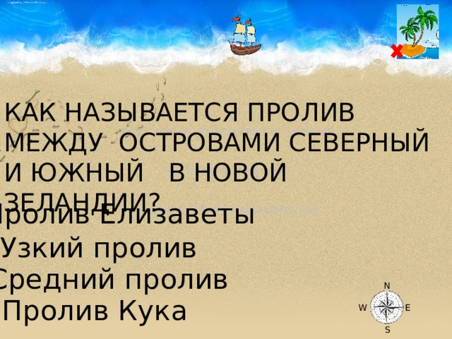 КАК НАЗЫВАЕТСЯ ПРОЛИВ МЕЖДУ ОСТРОВАМИ СЕВЕРНЫЙ И ЮЖНЫЙ В НОВОЙ ЗЕЛАНДИИ? Пролив Елизаветы Узкий пролив Средний пролив N Пролив Кука W E S 