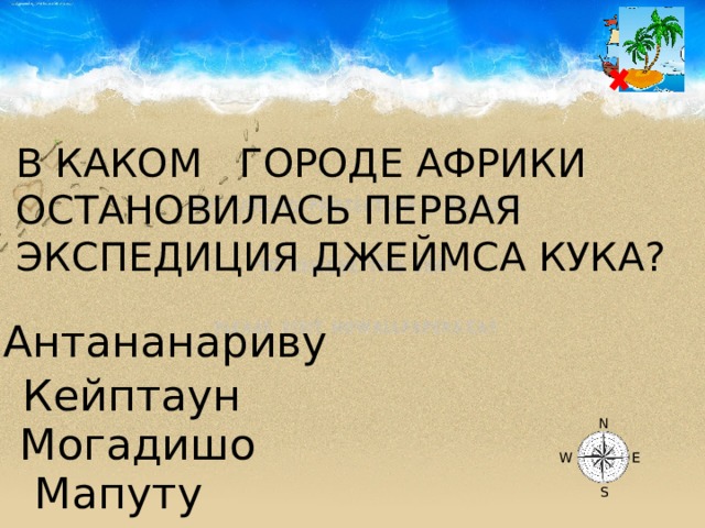 В КАКОМ ГОРОДЕ АФРИКИ ОСТАНОВИЛАСЬ ПЕРВАЯ ЭКСПЕДИЦИЯ ДЖЕЙМСА КУКА? Антананариву Кейптаун N Могадишо W E Мапуту S 