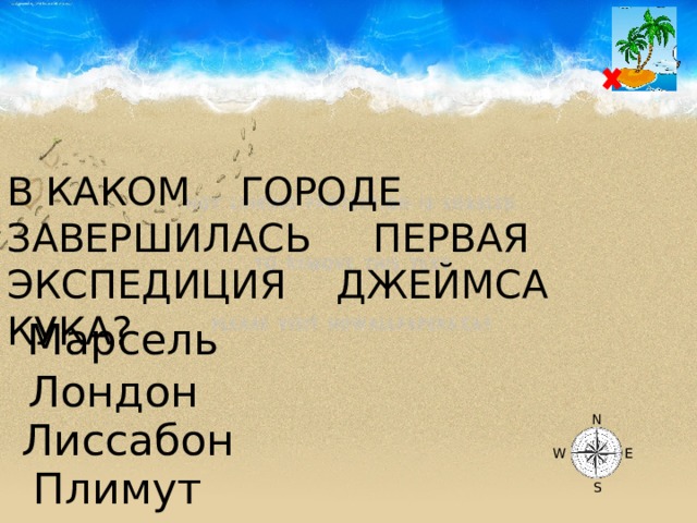 В КАКОМ ГОРОДЕ ЗАВЕРШИЛАСЬ ПЕРВАЯ ЭКСПЕДИЦИЯ ДЖЕЙМСА КУКА? Марсель Лондон N Лиссабон W E Плимут S 