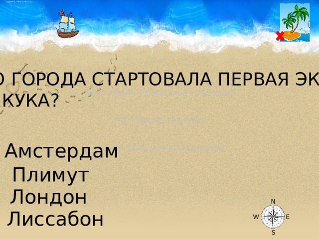 ИЗ КАКОГО ГОРОДА СТАРТОВАЛА ПЕРВАЯ ЭКСПЕДИЦИЯ ДЖЕЙМСА КУКА? Амстердам Плимут Лондон N Лиссабон W E S 