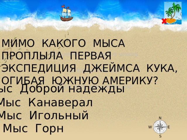 МИМО КАКОГО МЫСА ПРОПЛЫЛА ПЕРВАЯ ЭКСПЕДИЦИЯ ДЖЕЙМСА КУКА, ОГИБАЯ ЮЖНУЮ АМЕРИКУ? Мыс Доброй надежды Мыс Канаверал Мыс Игольный N Мыс Горн W E S 