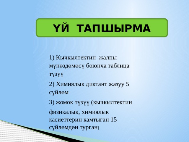 ҮЙ ТАПШЫРМА 1) Кычкылтектин жалпы мүнөздөмөсү боюнча таблица түзүү 2) Химиялык диктант жазуу 5 сүйлөм 3) жомок түзүү (кычкылтектин физикалык, химиялык касиеттерин камтыган 15 сүйлөмдөн турган ) 