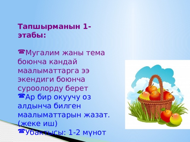 Тапшырманын 1-этабы:  Мугалим жаны тема боюнча кандай маалыматтарга ээ экендиги боюнча суроолорду берет Ар бир окуучу оз алдынча билген маалыматтарын жазат. (жеке иш) Убактысы: 1-2 мүнот 