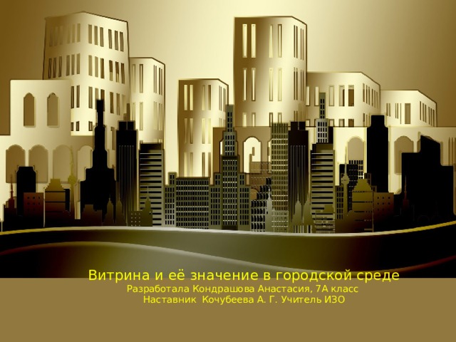  Витрина и её значение в городской среде  Разработала Кондрашова Анастасия, 7А класс  Наставник Кочубеева А. Г. Учитель ИЗО    