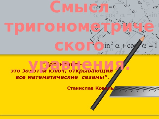 Смысл тригонометрического уравнения. “ Уравнение -  это золотой ключ, открывающий все математические сезамы ”.   Станислав Коваль 