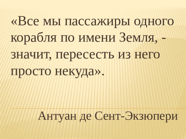 «Все мы пассажиры одного   корабля по имени Земля, -   значит, пересесть из него   просто некуда».    Антуан де Сент-Экзюпери 