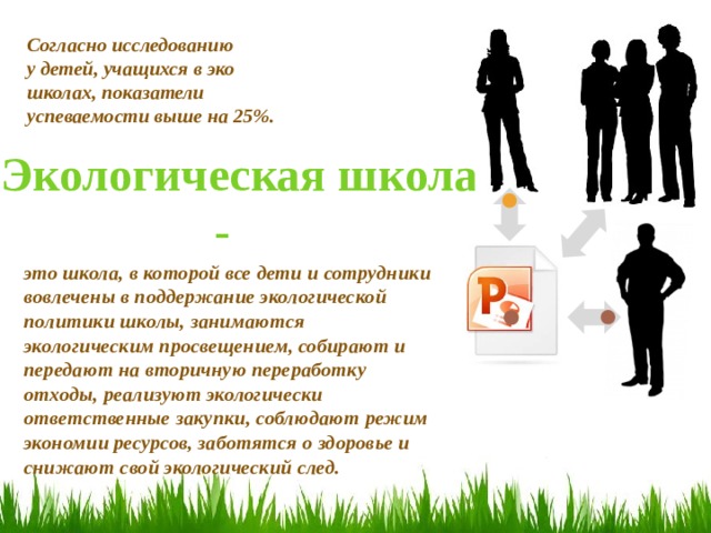 Согласно исследованию  у детей, учащихся в эко школах, показатели успеваемости выше на 25%. Экологическая школа  - это школа, в которой все дети и сотрудники вовлечены в поддержание экологической политики школы, занимаются экологическим просвещением, собирают и передают на вторичную переработку отходы, реализуют экологически ответственные закупки, соблюдают режим экономии ресурсов, заботятся о здоровье и снижают свой экологический след.  
