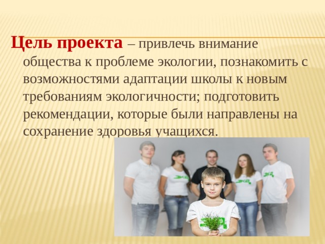 Цель проекта  – привлечь внимание общества к проблеме экологии, познакомить с возможностями адаптации школы к новым требованиям экологичности; подготовить рекомендации, которые были направлены на сохранение здоровья учащихся. 