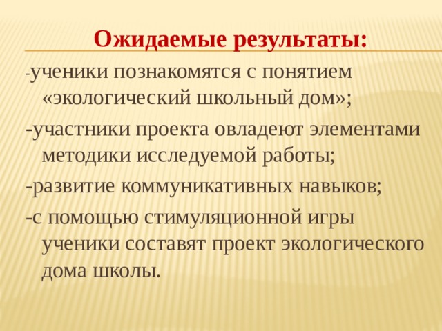Ожидаемые результаты: - ученики познакомятся с понятием «экологический школьный дом»; -участники проекта овладеют элементами методики исследуемой работы; -развитие коммуникативных навыков; -с помощью стимуляционной игры ученики составят проект экологического дома школы. 