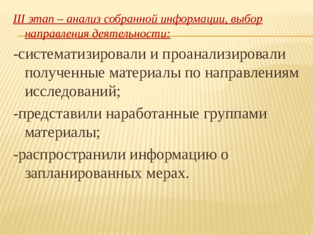 III этап – анализ собранной информации, выбор направления деятельности: -систематизировали и проанализировали полученные материалы по направлениям исследований; -представили наработанные группами материалы; -распространили информацию о запланированных мерах. 