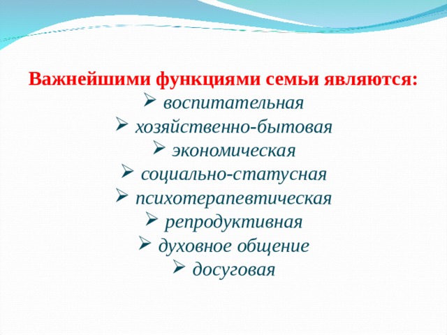 Важнейшими функциями семьи являются:  воспитательная  хозяйственно-бытовая  экономическая  социально-статусная  психотерапевтическая  репродуктивная  духовное общение  досуговая 
