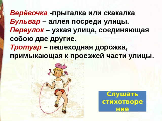 Верёвочка -прыгалка или скакалка  Бульвар – аллея посреди улицы.  Переулок – узкая улица, соединяющая собою две другие.  Тротуар – пешеходная дорожка, примыкающая к проезжей части улицы. Слушать стихотворение 