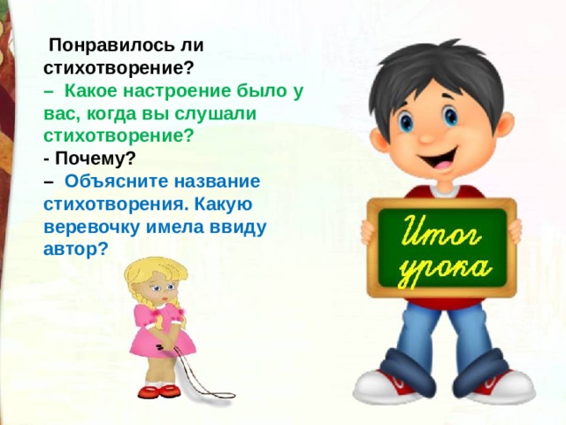   Понравилось ли стихотворение?  –  Какое настроение было у вас, когда вы слушали  стихотворение?   - Почему?  –   Объясните название стихотворения. Какую веревочку имела ввиду автор? 