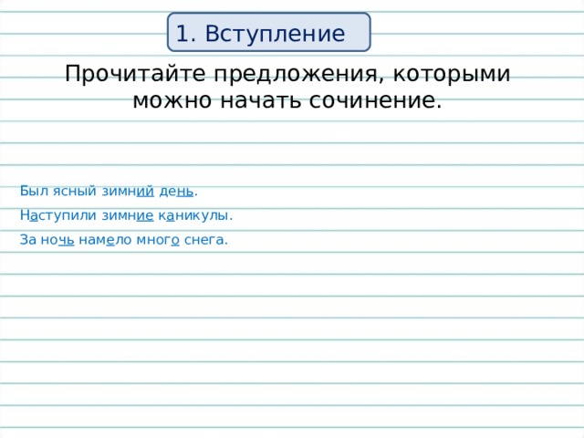 1. Вступление Прочитайте предложения, которыми можно начать сочинение.  Был ясный зимн ий де нь .  Н а ступили зимн ие к а никулы.  За но чь нам е ло мног о снега. 