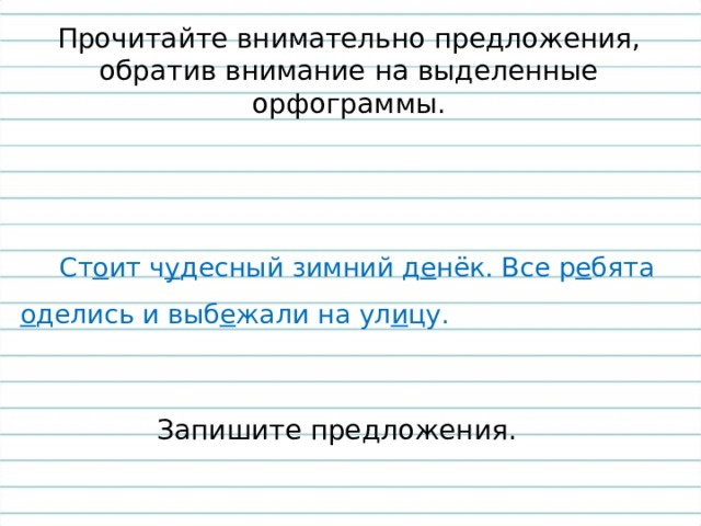Прочитайте внимательно предложения, обратив внимание на выделенные орфограммы.  Ст о ит ч у десный зимний д е нёк. Все р е бята о делись и выб е жали на ул и цу.  Запишите предложения. 