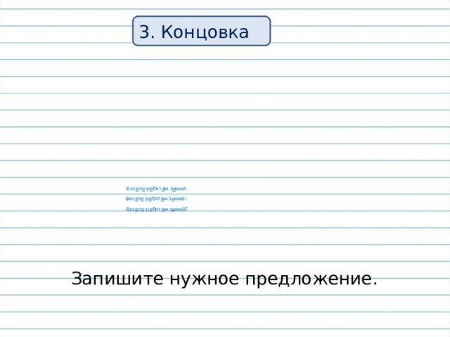 3. Концовка Вес е л о р е бят а м з и мой. Вес е л о р е бят а м з и мой! Вес е л о р е бят а м з и мой?  Запишите нужное предложение. 
