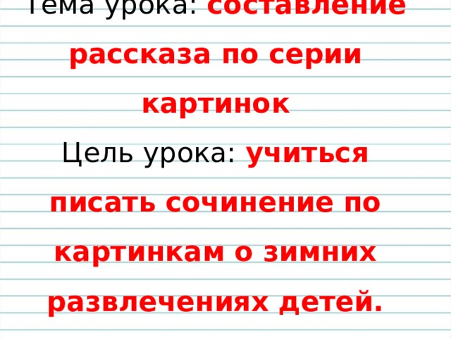 Тема урока: составление рассказа по серии картинок  Цель урока: учиться писать сочинение по картинкам о зимних развлечениях детей.   