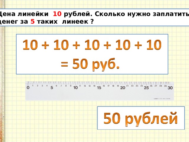 Цена линейки 10 рублей. Сколько нужно заплатить денег за 5 таких линеек ? 