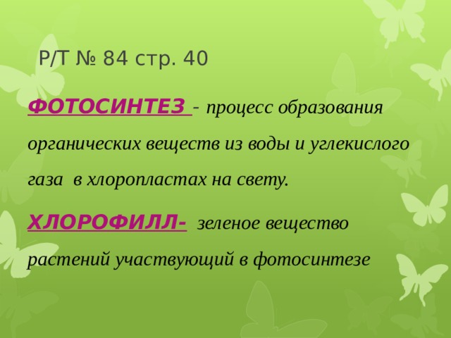 Р/Т № 84 стр. 40  ФОТОСИНТЕЗ - процесс образования органических веществ из воды и углекислого газа в хлоропластах на свету. ХЛОРОФИЛЛ-  зеленое вещество растений участвующий в фотосинтезе 