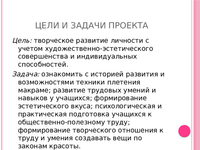 Цели и задачи проекта Цель: творческое развитие личности с учетом художественно-эстетического совершенства и индивидуальных способностей. Задача: ознакомить с историей развития и возможностями техники плетения макраме; развитие трудовых умений и навыков у учащихся; формирование эстетического вкуса; психологическая и практическая подготовка учащихся к общественно-полезному труду; формирование творческого отношения к труду и умения создавать вещи по законам красоты. 