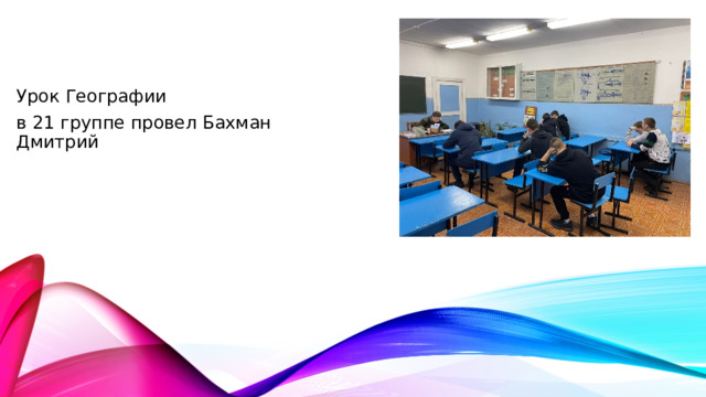 Урок Географии в 21 группе провел Бахман Дмитрий 