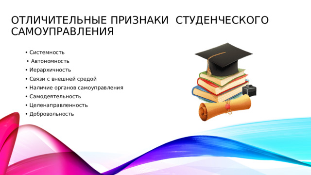 Отличительные признаки студенческого самоуправления • Системность • Автономность • Иерархичность • Связи с внешней средой • Наличие органов самоуправления • Самодеятельность • Целенаправленность • Добровольность 