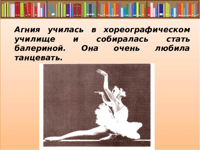 Агния училась в хореографическом училище и собиралась стать балериной. Она очень любила танцевать. 